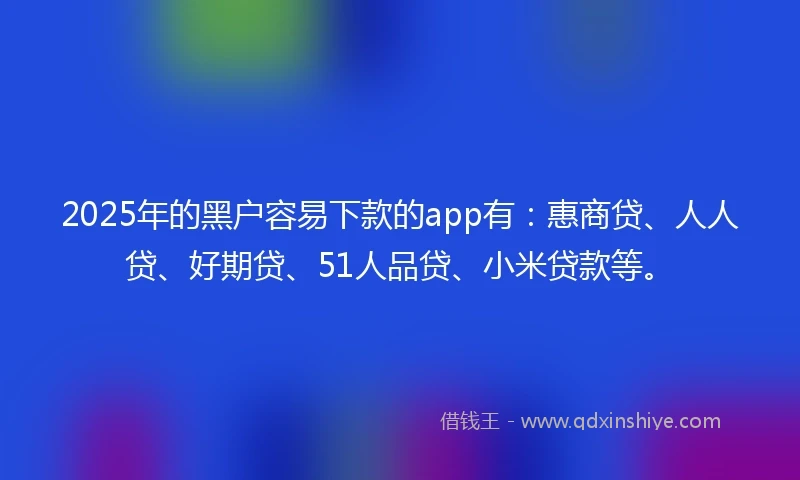 2025年的黑户容易下款的app有：惠商贷、人人贷、好期贷、51人品贷、小米贷款等。