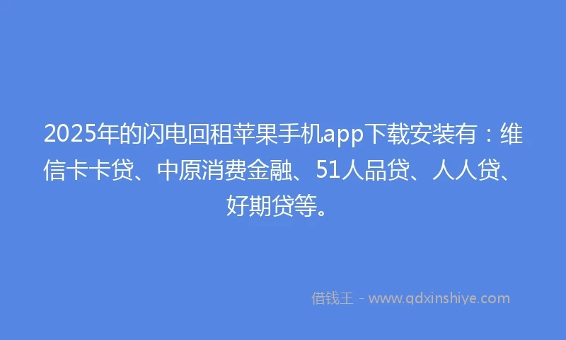 2025年的闪电回租苹果手机app下载安装有：维信卡卡贷、中原消费金融、51人品贷、人人贷、好期贷等。