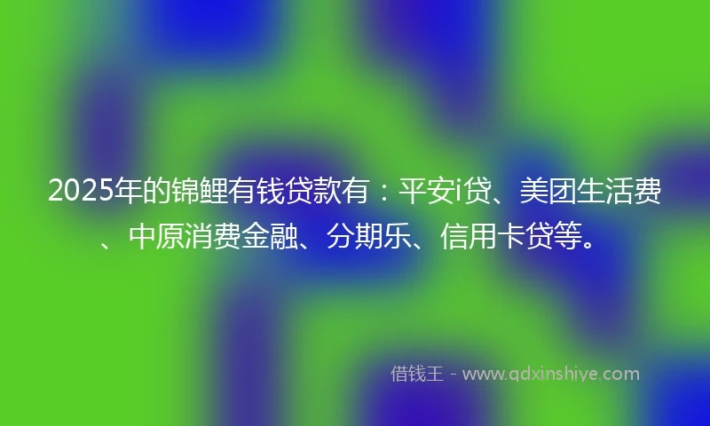2025年的锦鲤有钱贷款有：平安i贷、美团生活费、中原消费金融、分期乐、信用卡贷等。