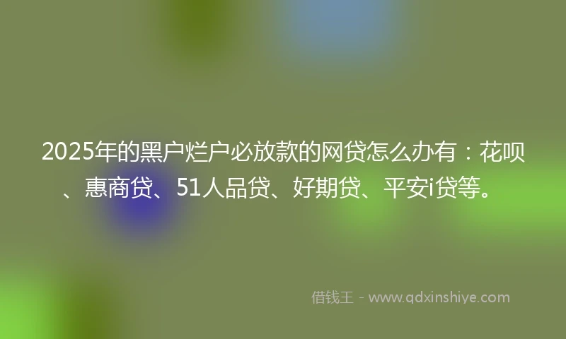 2025年的黑户烂户必放款的网贷怎么办有：花呗、惠商贷、51人品贷、好期贷、平安i贷等。