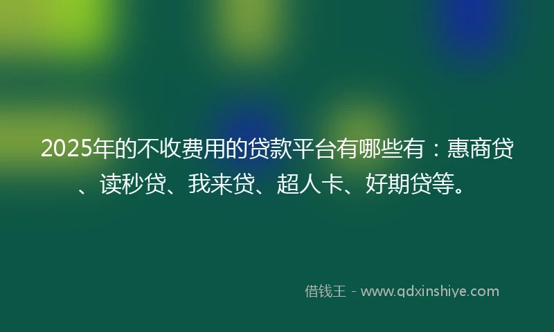 2025年的不收费用的贷款平台有哪些有：惠商贷、读秒贷、我来贷、超人卡、好期贷等。