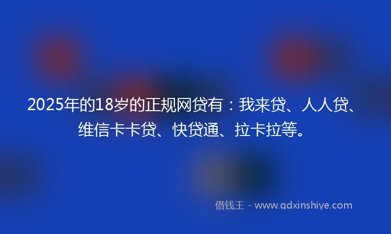 2025年的18岁的正规网贷有：我来贷、人人贷、维信卡卡贷、快贷通、拉卡拉等。