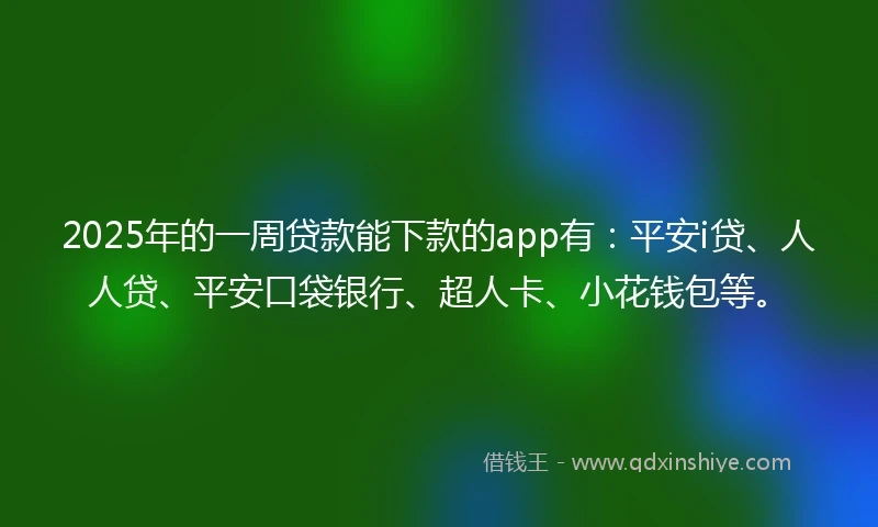 2025年的一周贷款能下款的app有：平安i贷、人人贷、平安口袋银行、超人卡、小花钱包等。