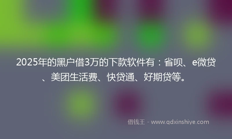 2025年的黑户借3万的下款软件有:省呗、e微贷、美团生活费、快贷通、好期贷等。
