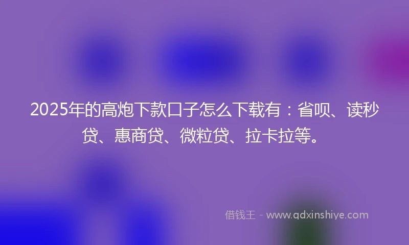 2025年的高炮下款口子怎么下载有：省呗、读秒贷、惠商贷、微粒贷、拉卡拉等。