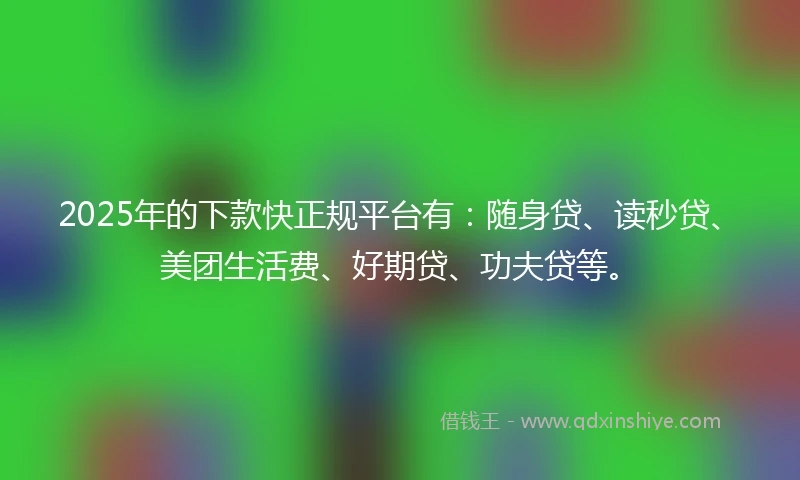 2025年的下款快正规平台有：随身贷、读秒贷、美团生活费、好期贷、功夫贷等。