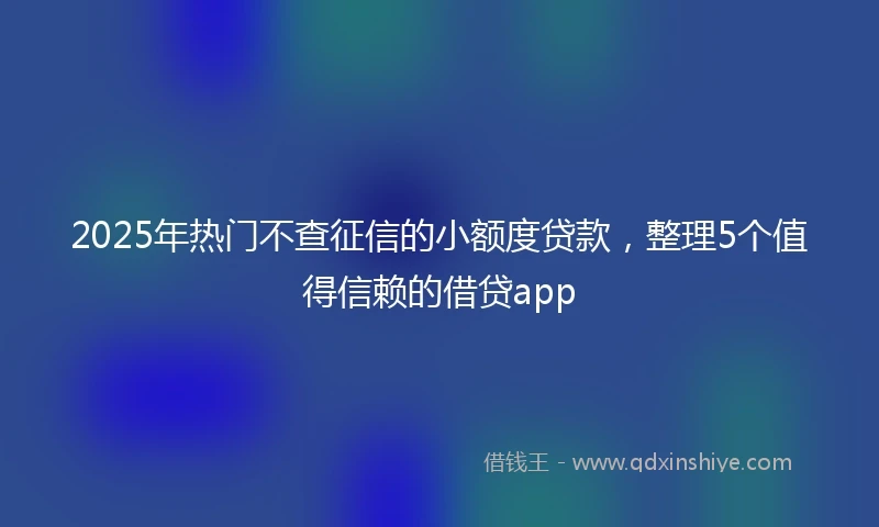 2025年热门不查征信的小额度贷款,整理5个值得信赖的借贷app
