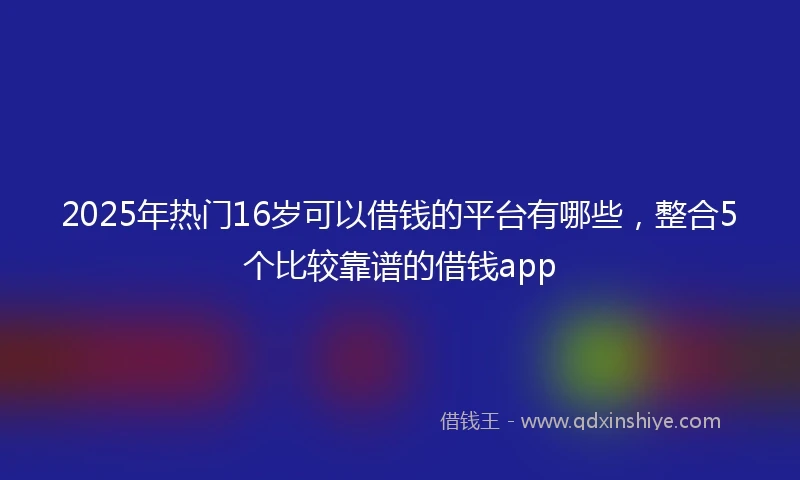 2025年热门16岁可以借钱的平台有哪些，整合5个比较靠谱的借钱app
