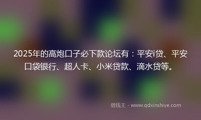 2025年的高炮口子必下款论坛有：平安i贷、平安口袋银行、超人卡、小米贷款、滴水贷等。