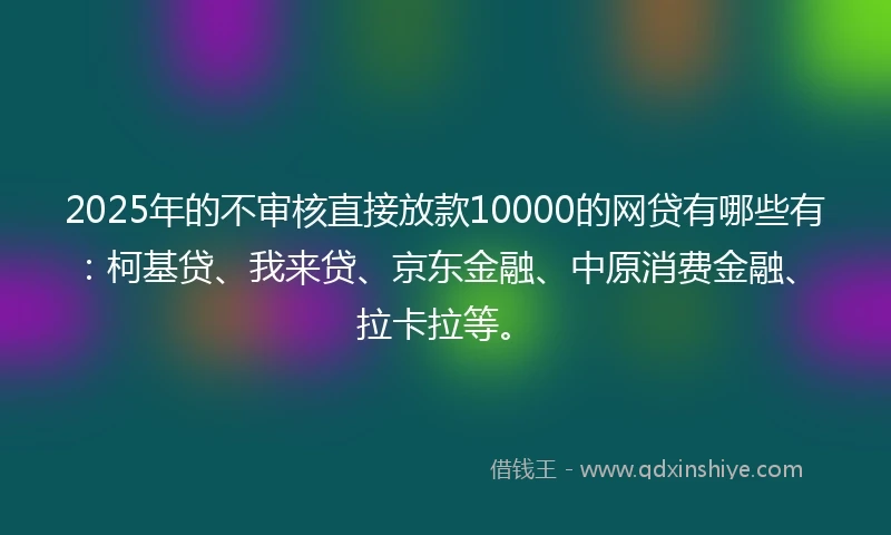 2025年的不审核直接放款10000的网贷有哪些有:柯基贷、我来贷、京东金融、中原消费金融、拉卡拉等。