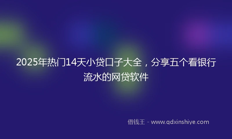 2025年热门14天小贷口子大全，分享五个看银行流水的网贷软件