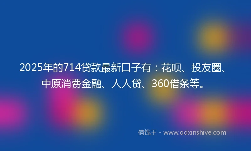 2025年的714贷款最新口子有:花呗、投友圈、中原消费金融、人人贷、360借条等。