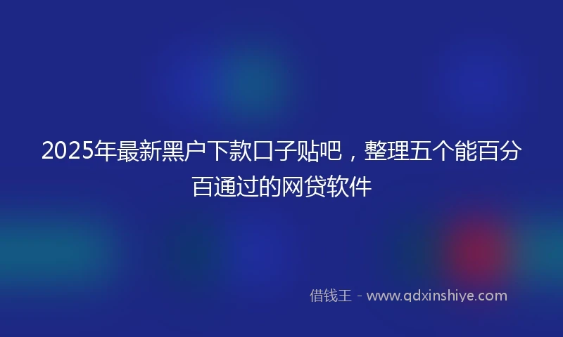 2025年最新黑户下款口子贴吧，整理五个能百分百通过的网贷软件