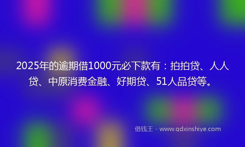 2025年的逾期借1000元必下款有:拍拍贷、人人贷、中原消费金融、好期贷、51人品贷等。