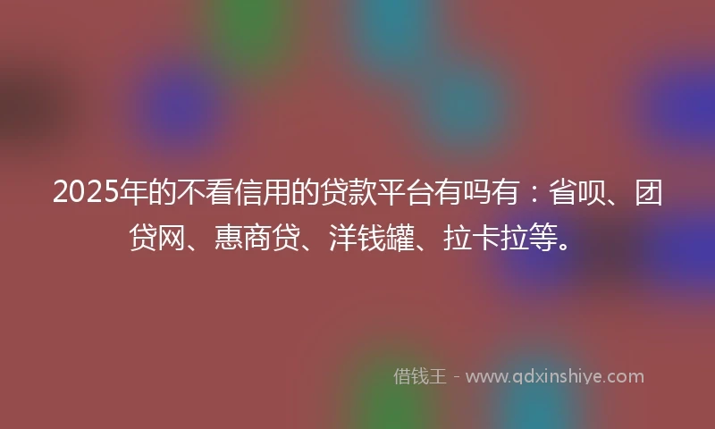 2025年的不看信用的贷款平台有吗有：省呗、团贷网、惠商贷、洋钱罐、拉卡拉等。