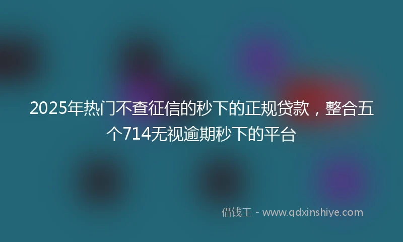 2025年热门不查征信的秒下的正规贷款，整合五个714无视逾期秒下的平台