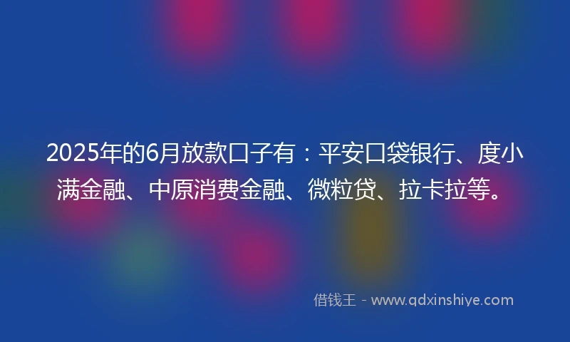 2025年的6月放款口子有：平安口袋银行、度小满金融、中原消费金融、微粒贷、拉卡拉等。