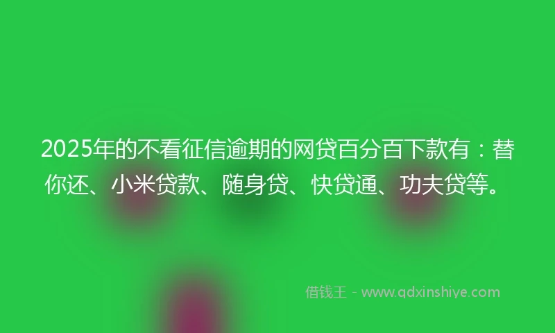 2025年的不看征信逾期的网贷百分百下款有:替你还、小米贷款、随身贷、快贷通、功夫贷等。