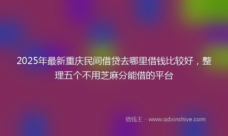 2025年最新重庆民间借贷去哪里借钱比较好，整理五个不用芝麻分能借的平台