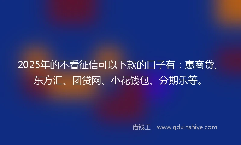 2025年的不看征信可以下款的口子有：惠商贷、东方汇、团贷网、小花钱包、分期乐等。