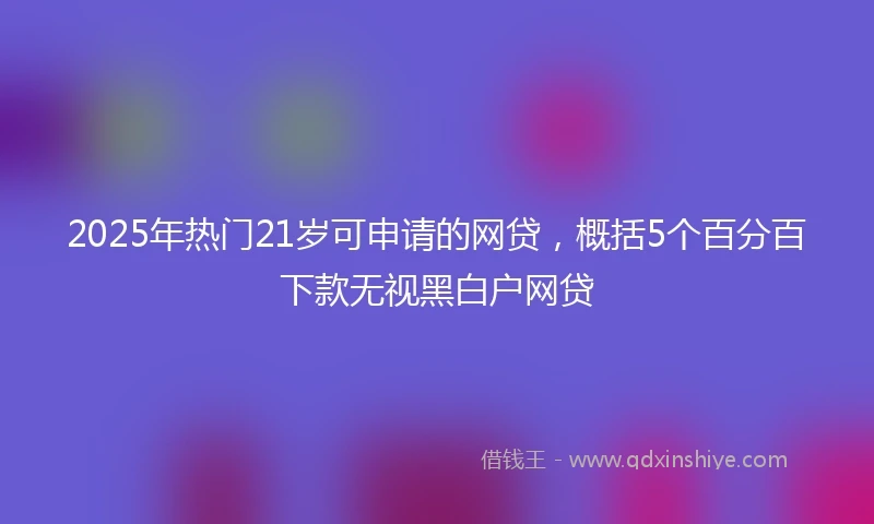 2025年热门21岁可申请的网贷，概括5个百分百下款无视黑白户网贷