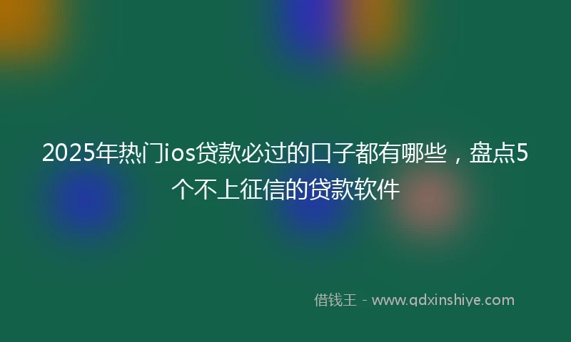 2025年热门ios贷款必过的口子都有哪些，盘点5个不上征信的贷款软件