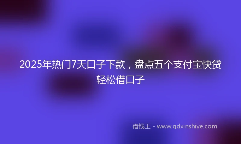 2025年热门7天口子下款，盘点五个支付宝快贷轻松借口子
