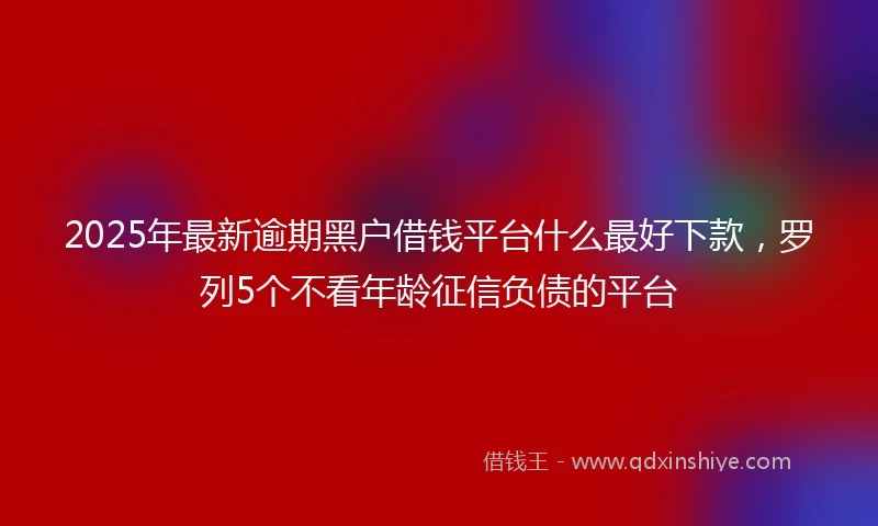 2025年最新逾期黑户借钱平台什么最好下款，罗列5个不看年龄征信负债的平台