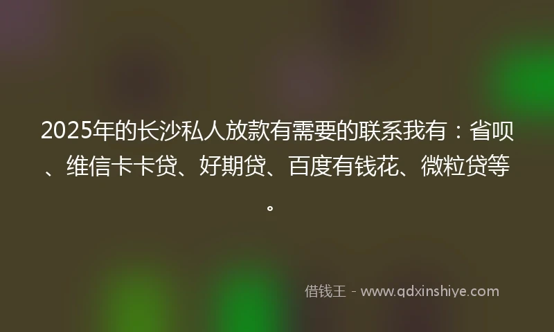 2025年的长沙私人放款有需要的联系我有：省呗、维信卡卡贷、好期贷、百度有钱花、微粒贷等。