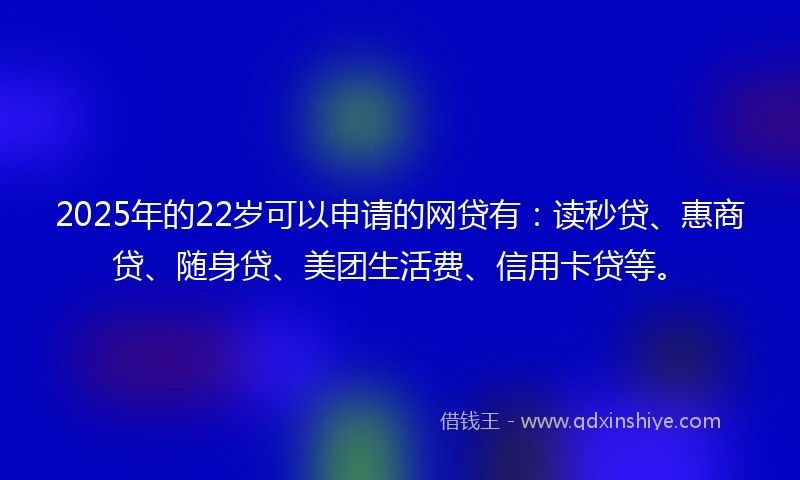 2025年的22岁可以申请的网贷有：读秒贷、惠商贷、随身贷、美团生活费、信用卡贷等。
