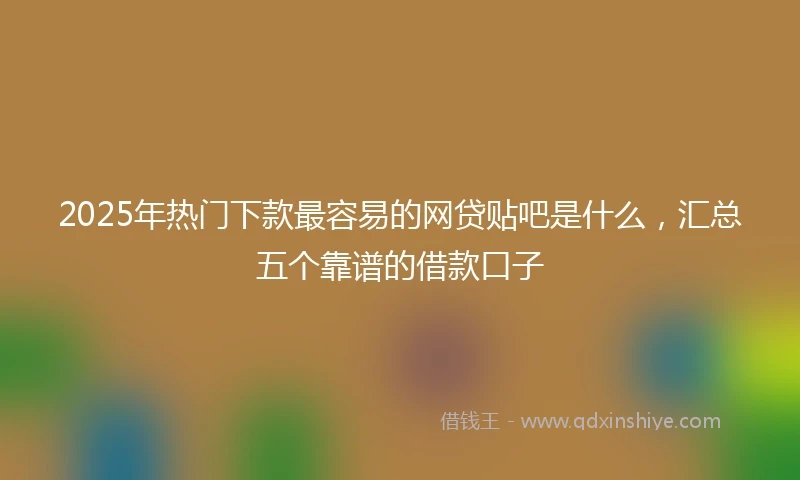 2025年热门下款最容易的网贷贴吧是什么，汇总五个靠谱的借款口子