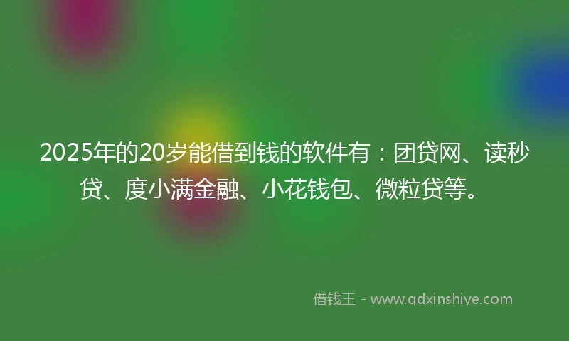 2025年的20岁能借到钱的软件有：团贷网、读秒贷、度小满金融、小花钱包、微粒贷等。