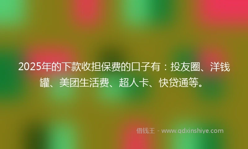 2025年的下款收担保费的口子有：投友圈、洋钱罐、美团生活费、超人卡、快贷通等。
