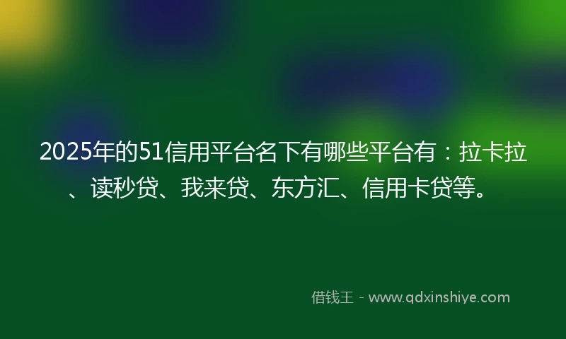 2025年的51信用平台名下有哪些平台有：拉卡拉、读秒贷、我来贷、东方汇、信用卡贷等。