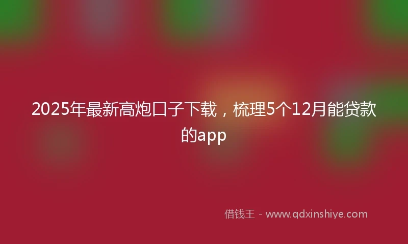 2025年最新高炮口子下载，梳理5个12月能贷款的app