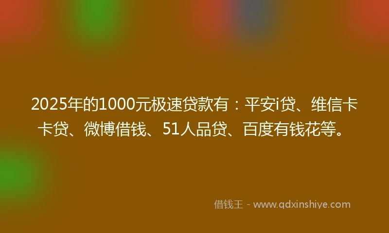 2025年的1000元极速贷款有：平安i贷、维信卡卡贷、微博借钱、51人品贷、百度有钱花等。