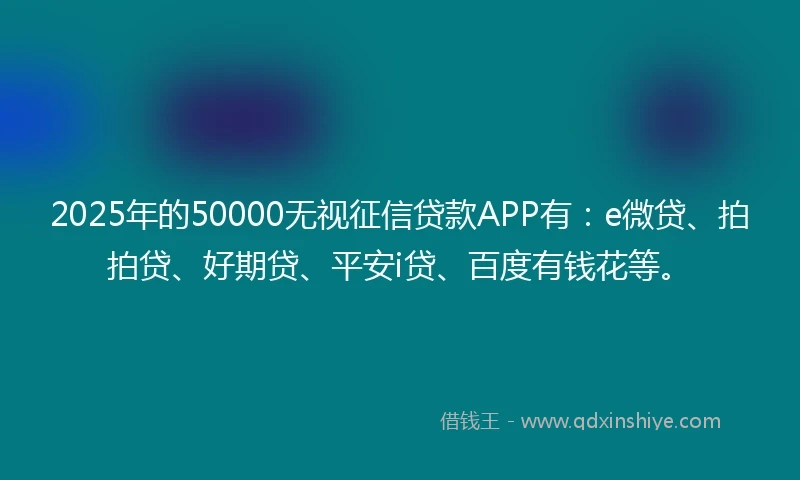 2025年的50000无视征信贷款APP有：e微贷、拍拍贷、好期贷、平安i贷、百度有钱花等。