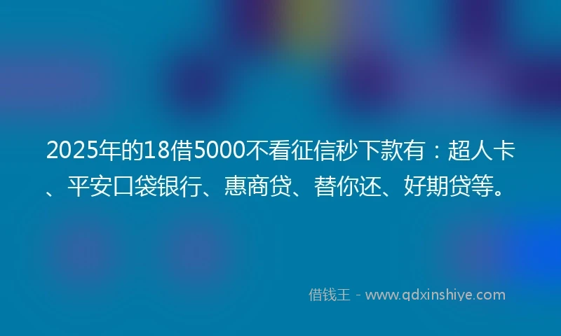 2025年的18借5000不看征信秒下款有:超人卡、平安口袋银行、惠商贷、替你还、好期贷等。