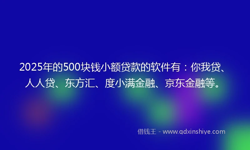 2025年的500块钱小额贷款的软件有:你我贷、人人贷、东方汇、度小满金融、京东金融等。