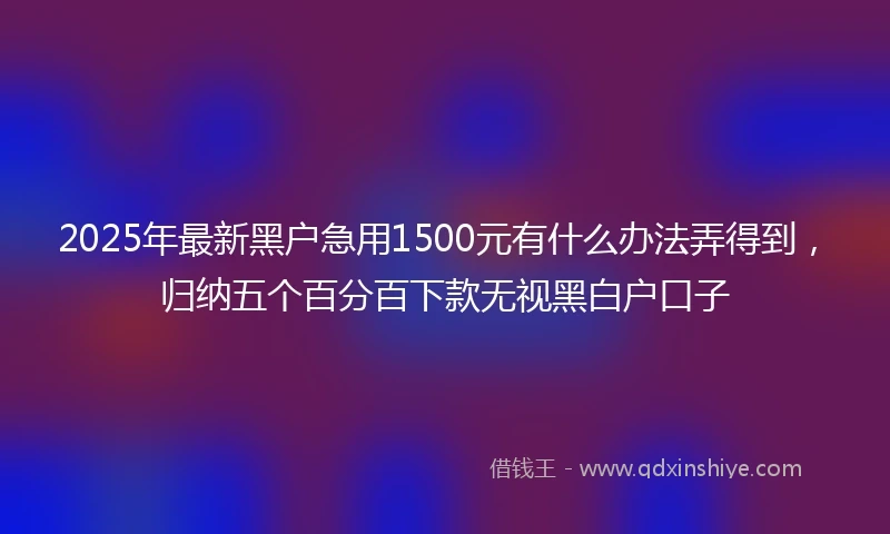 2025年最新黑户急用1500元有什么办法弄得到,归纳五个百分百下款无视黑白户口子