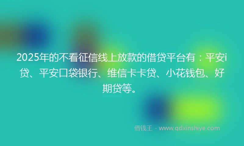 2025年的不看征信线上放款的借贷平台有：平安i贷、平安口袋银行、维信卡卡贷、小花钱包、好期贷等。