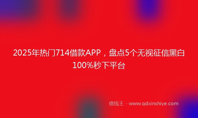 2025年热门714借款APP，盘点5个无视征信黑白100%秒下平台