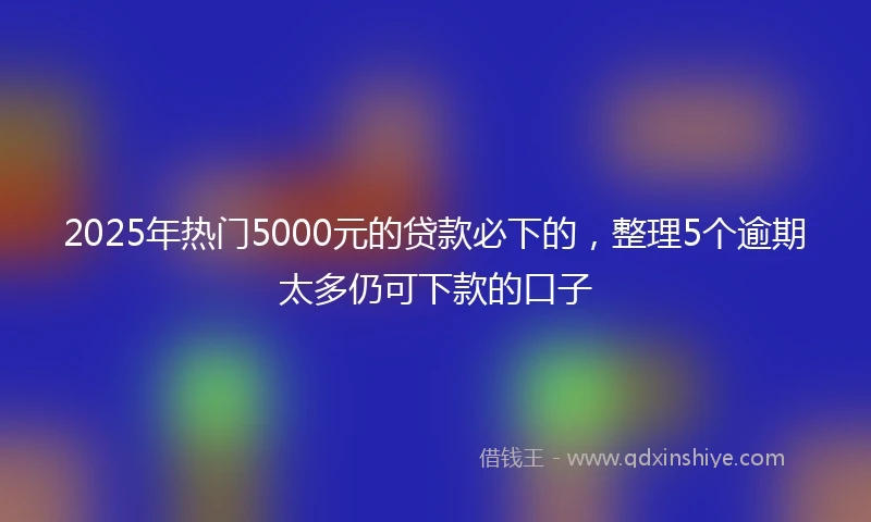2025年热门5000元的贷款必下的,整理5个逾期太多仍可下款的口子