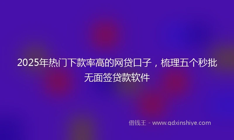 2025年热门下款率高的网贷口子，梳理五个秒批无面签贷款软件