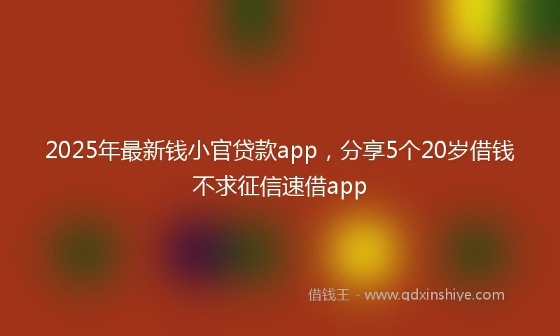 2025年最新钱小官贷款app，分享5个20岁借钱不求征信速借app