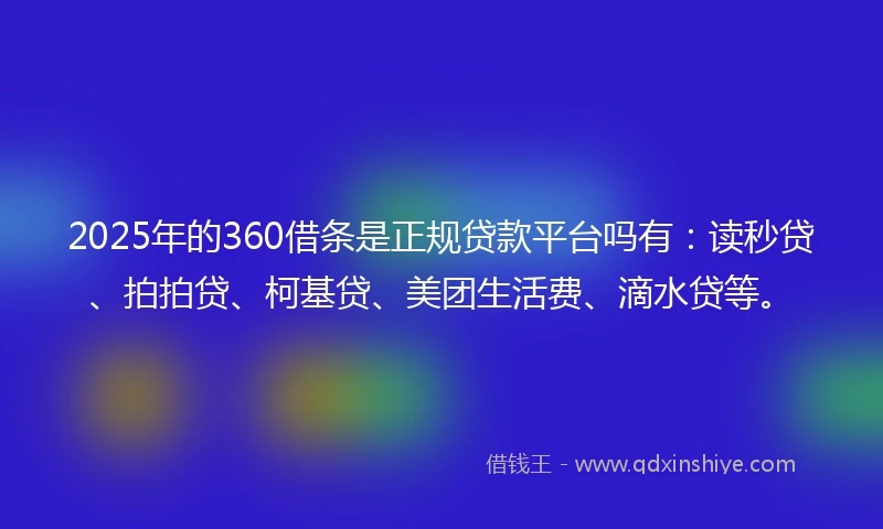 2025年的360借条是正规贷款平台吗有：读秒贷、拍拍贷、柯基贷、美团生活费、滴水贷等。