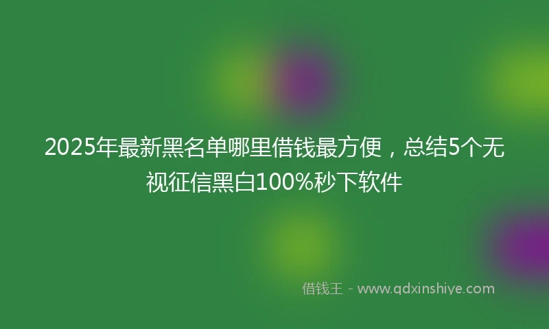 2025年最新黑名单哪里借钱最方便，总结5个无视征信黑白100%秒下软件