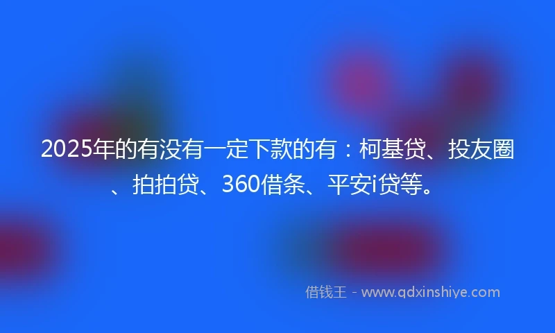 2025年的有没有一定下款的有：柯基贷、投友圈、拍拍贷、360借条、平安i贷等。