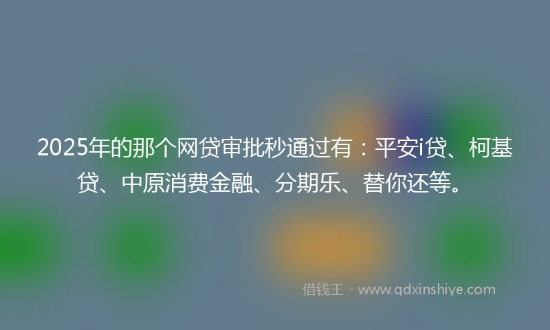 2025年的那个网贷审批秒通过有：平安i贷、柯基贷、中原消费金融、分期乐、替你还等。