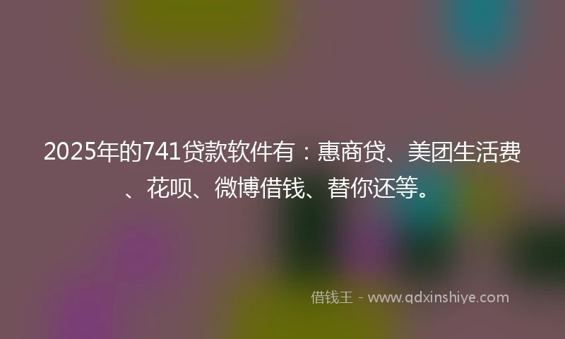 2025年的741贷款软件有:惠商贷、美团生活费、花呗、微博借钱、替你还等。
